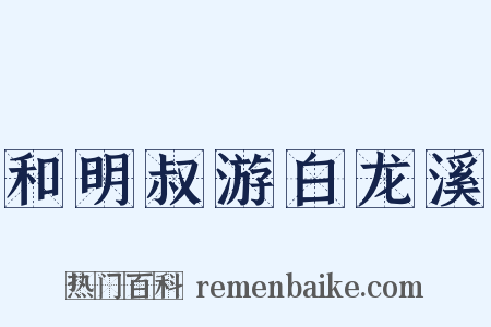 和明叔游白龙溪是什么意思的图片